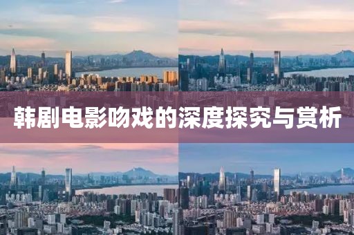 韩剧电影吻戏的深度探究与赏析
