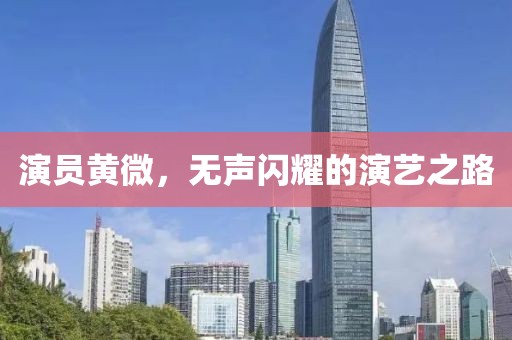 演员黄微，无声闪耀的演艺之路