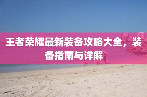 王者荣耀最新装备攻略大全，装备指南与详解