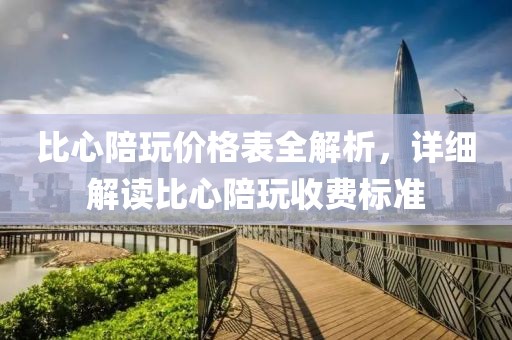 比心陪玩价格表全解析，详细解读比心陪玩收费标准