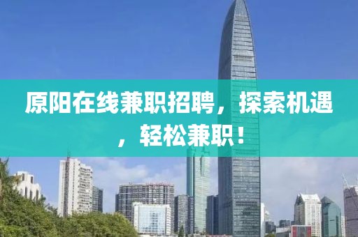 原阳在线兼职招聘，探索机遇，轻松兼职！