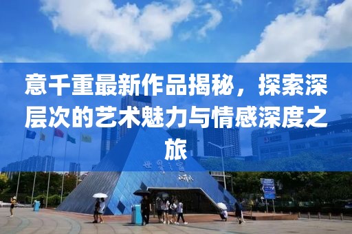 意千重最新作品揭秘，探索深层次的艺术魅力与情感深度之旅