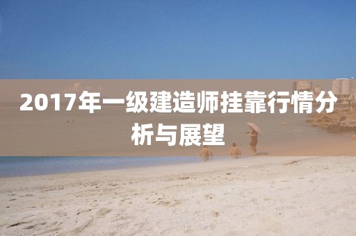 2017年一级建造师挂靠行情分析与展望