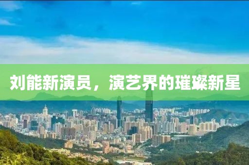 刘能新演员，演艺界的璀璨新星