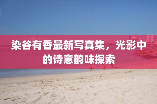 染谷有香最新写真集，光影中的诗意韵味探索