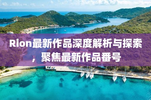 Rion最新作品深度解析与探索，聚焦最新作品番号