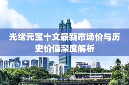 光绪元宝十文最新市场价与历史价值深度解析
