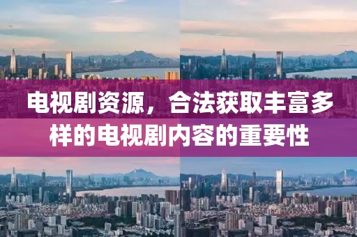 电视剧资源，合法获取丰富多样的电视剧内容的重要性