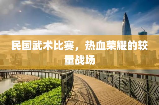 民国武术比赛，热血荣耀的较量战场