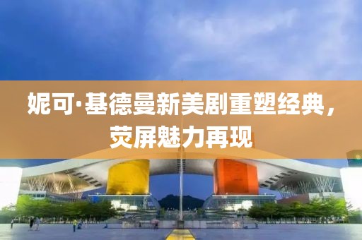 妮可·基德曼新美剧重塑经典，荧屏魅力再现
