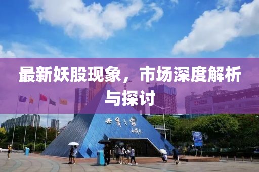 最新妖股现象，市场深度解析与探讨