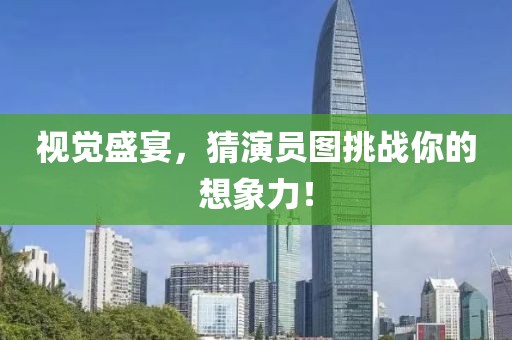 视觉盛宴，猜演员图挑战你的想象力！