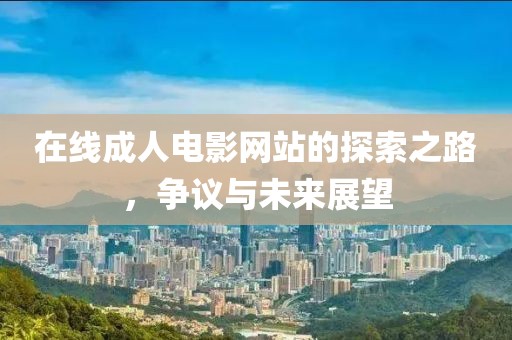 在线成人电影网站的探索之路，争议与未来展望