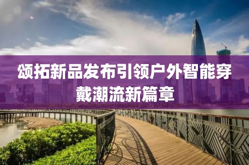 颂拓新品发布引领户外智能穿戴潮流新篇章