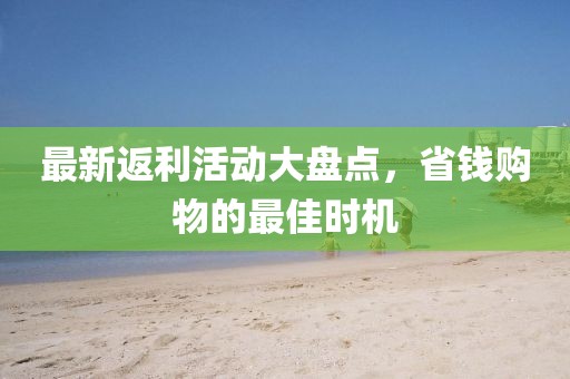 最新返利活动大盘点，省钱购物的最佳时机