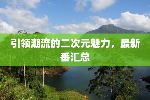 引领潮流的二次元魅力，最新番汇总