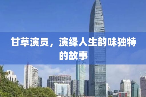 甘草演员，演绎人生韵味独特的故事