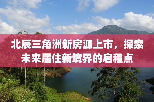 北辰三角洲新房源上市，探索未来居住新境界的启程点