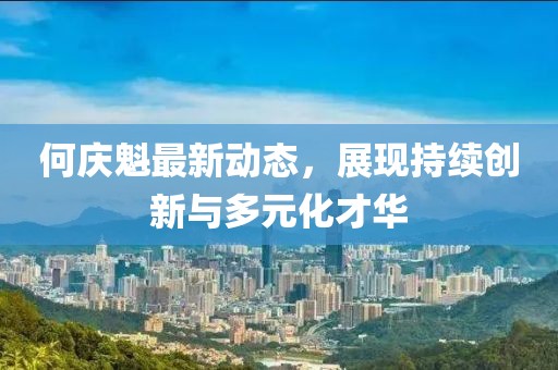 何庆魁最新动态，展现持续创新与多元化才华