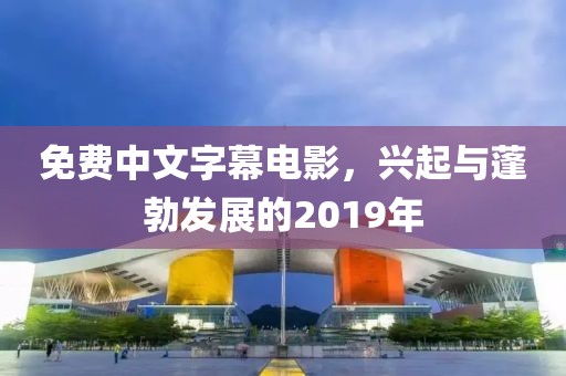免费中文字幕电影，兴起与蓬勃发展的2019年
