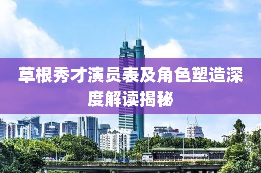 草根秀才演员表及角色塑造深度解读揭秘